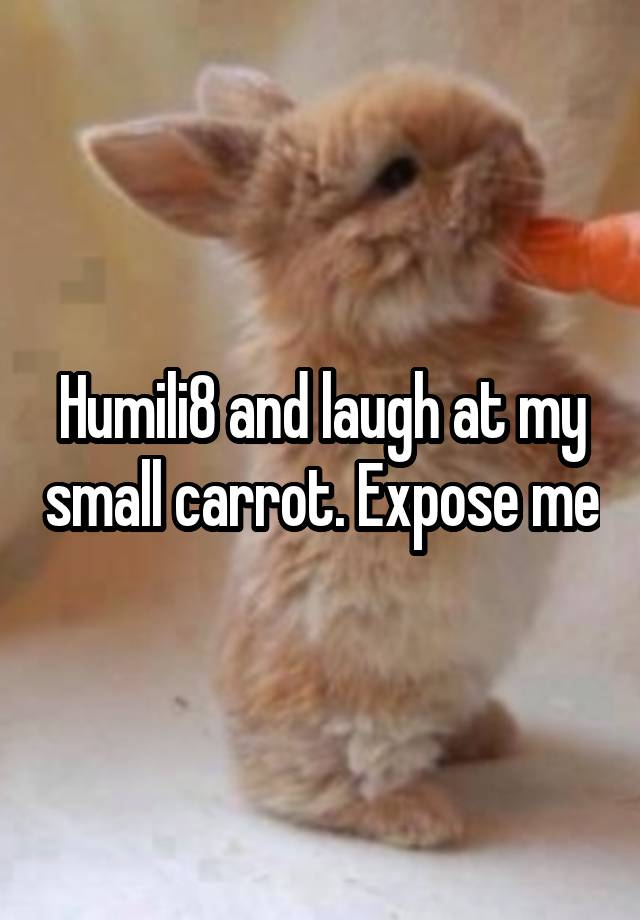 Humili8 and laugh at my small carrot. Expose me