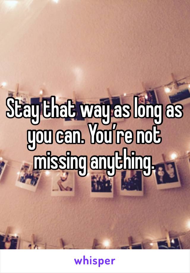 Stay that way as long as you can. You’re not missing anything. 