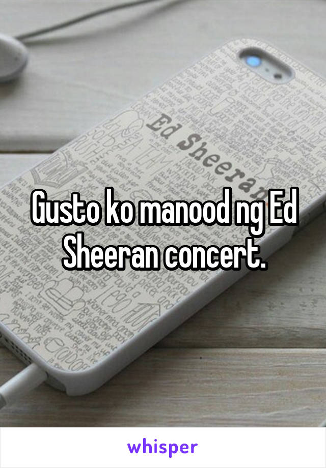 Gusto ko manood ng Ed Sheeran concert.