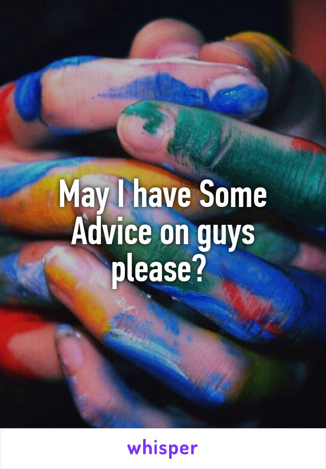 May I have Some Advice on guys please? 