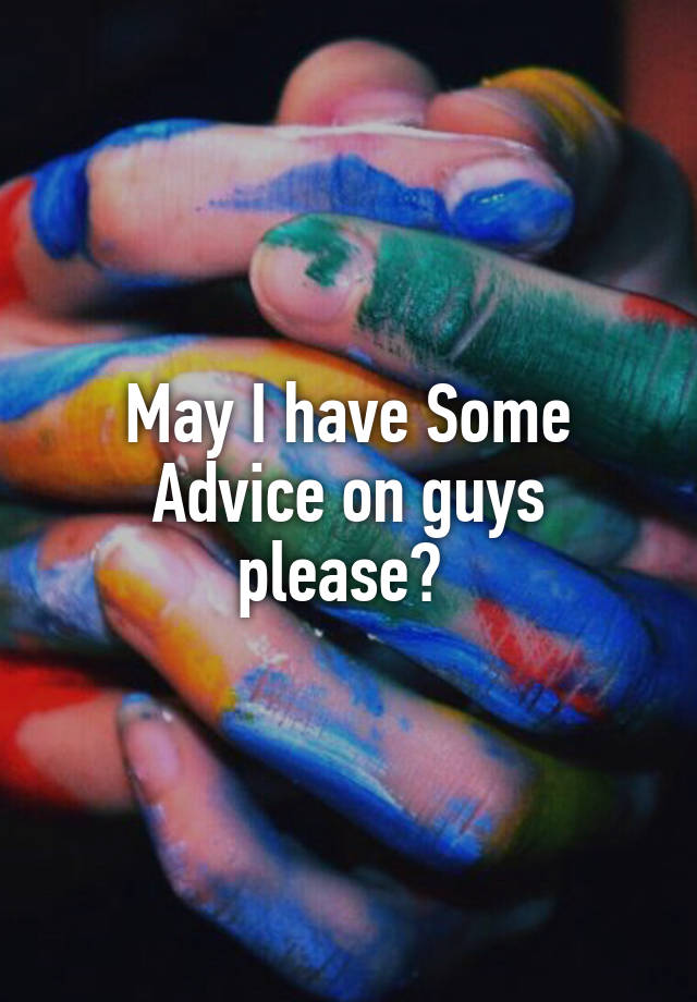 May I have Some Advice on guys please? 