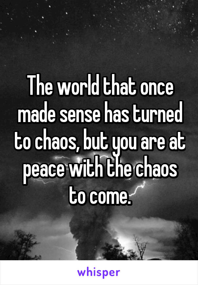 The world that once made sense has turned to chaos, but you are at peace with the chaos to come.