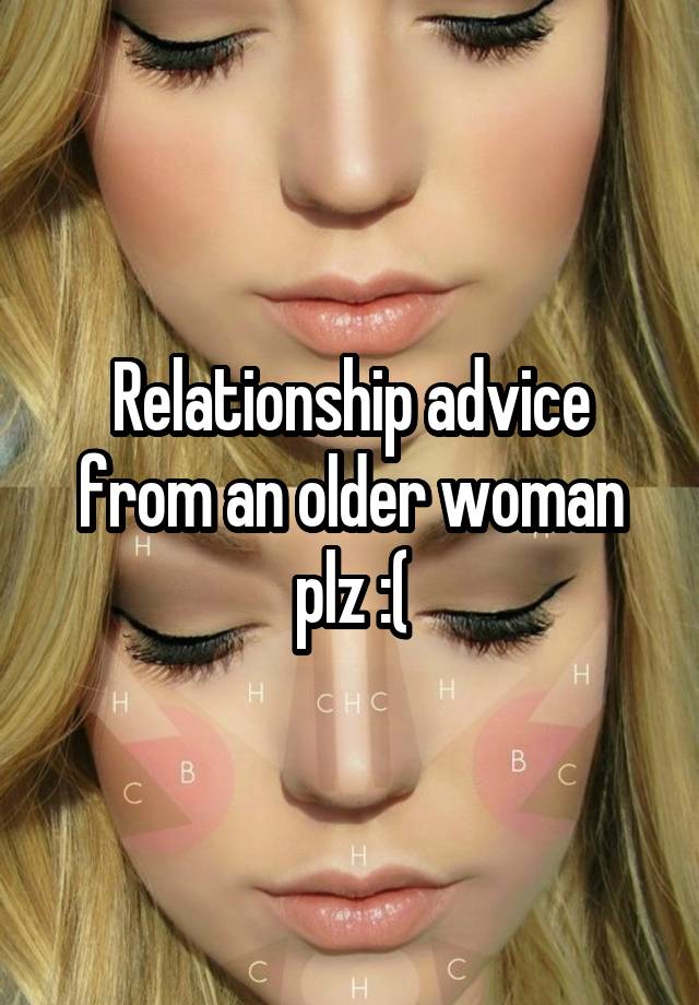 Relationship advice from an older woman plz :(