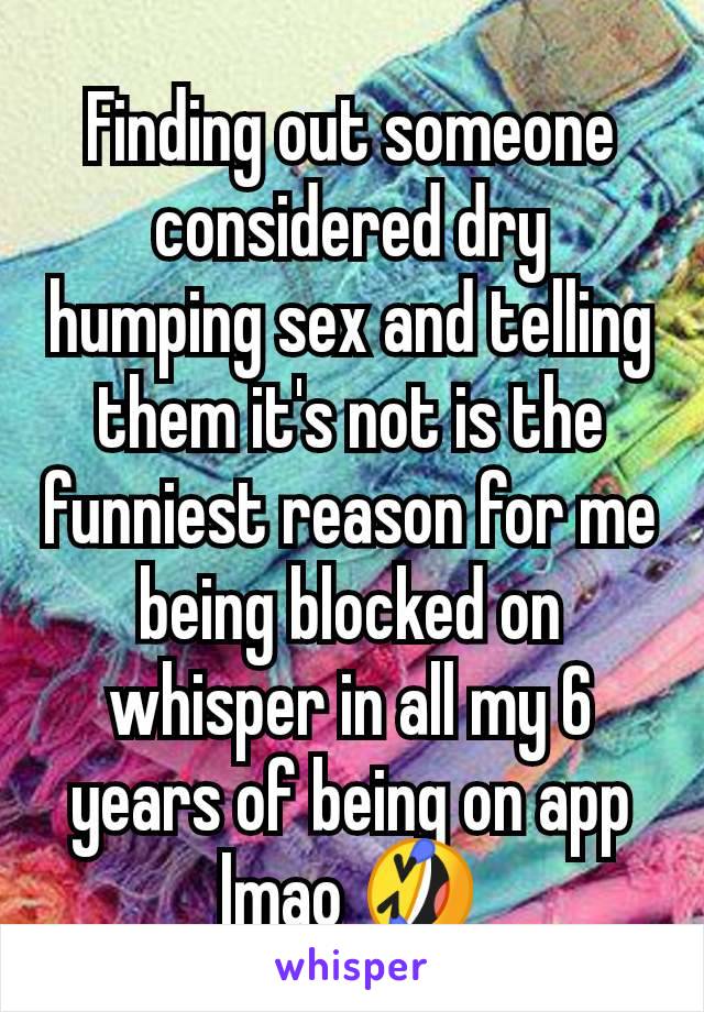 Finding out someone considered dry humping sex and telling them it's not is the funniest reason for me being blocked on whisper in all my 6 years of being on app lmao 🤣