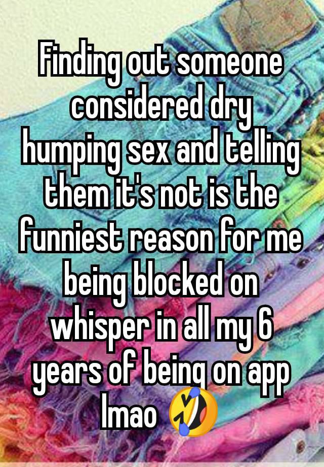 Finding out someone considered dry humping sex and telling them it's not is the funniest reason for me being blocked on whisper in all my 6 years of being on app lmao 🤣