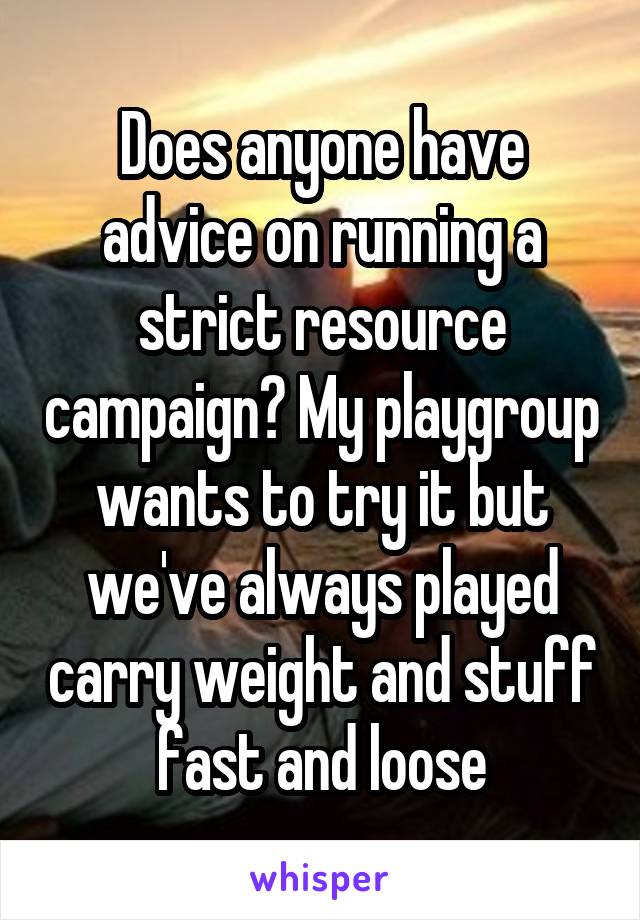 Does anyone have advice on running a strict resource campaign? My playgroup wants to try it but we've always played carry weight and stuff fast and loose