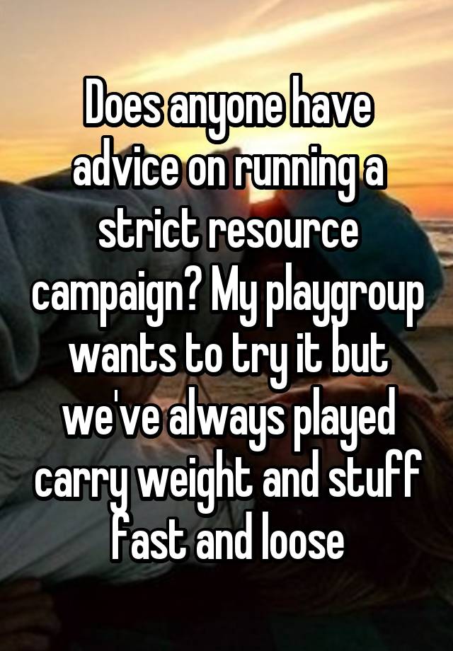 Does anyone have advice on running a strict resource campaign? My playgroup wants to try it but we've always played carry weight and stuff fast and loose