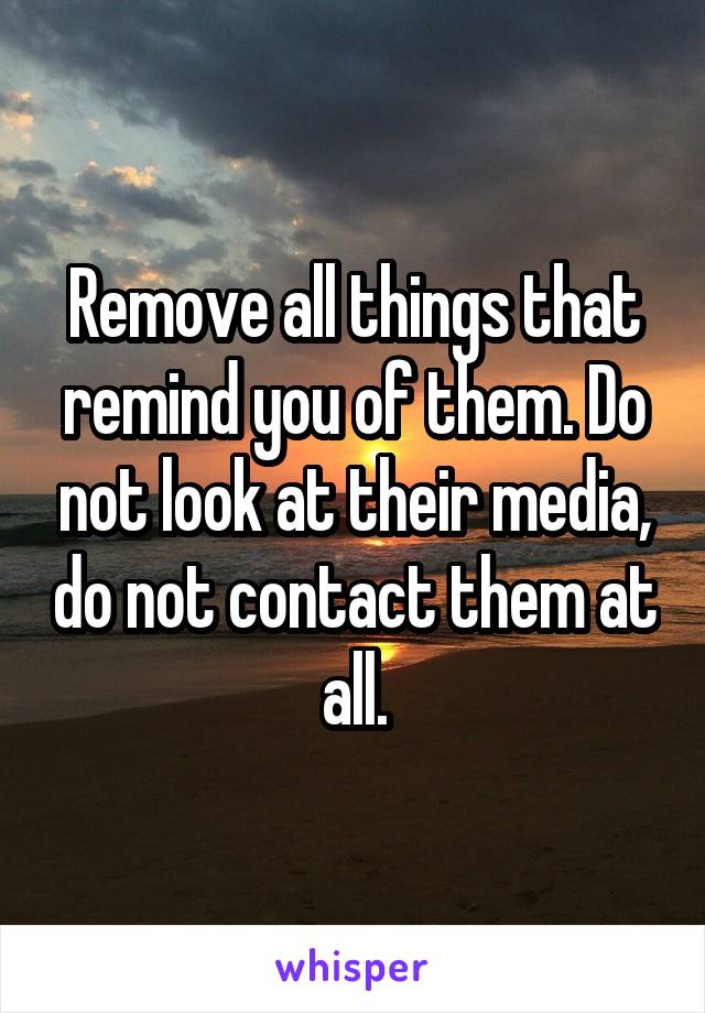 Remove all things that remind you of them. Do not look at their media, do not contact them at all.