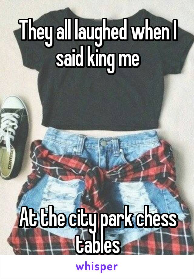 They all laughed when I said king me





At the city park chess tables