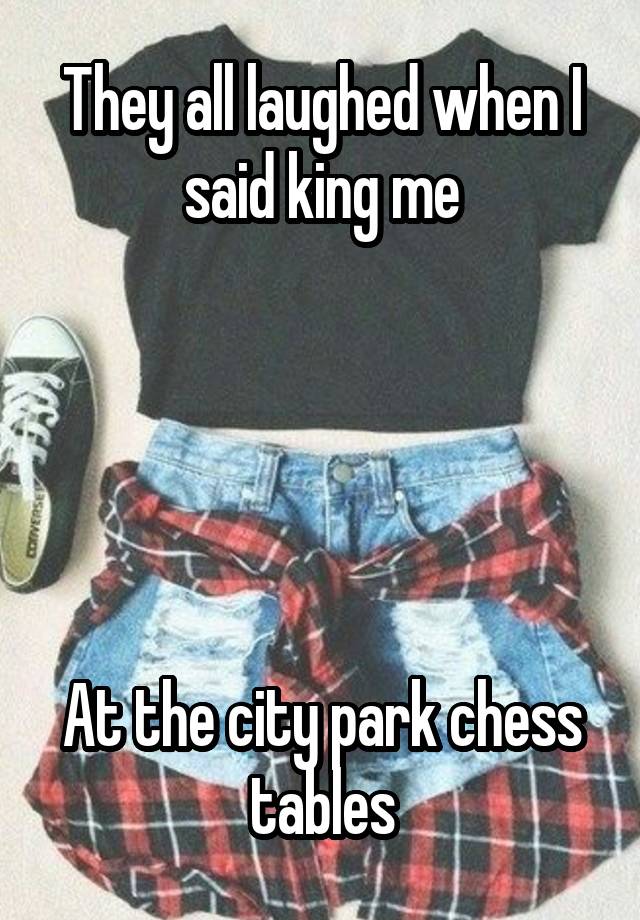 They all laughed when I said king me





At the city park chess tables