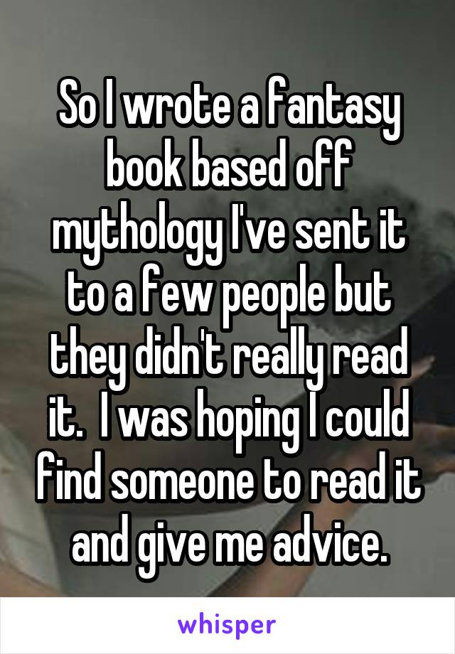 So I wrote a fantasy book based off mythology I've sent it to a few people but they didn't really read it.  I was hoping I could find someone to read it and give me advice.