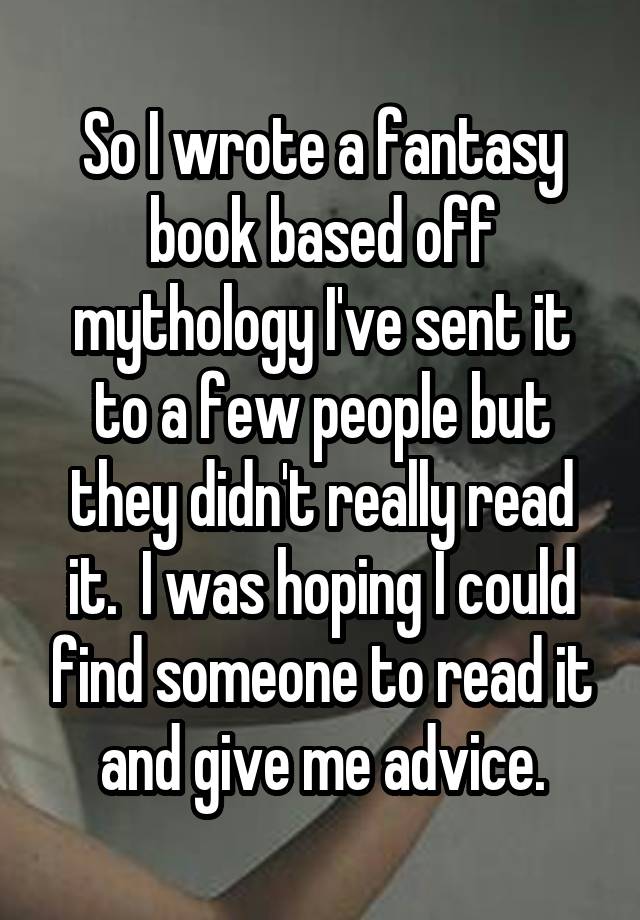 So I wrote a fantasy book based off mythology I've sent it to a few people but they didn't really read it.  I was hoping I could find someone to read it and give me advice.