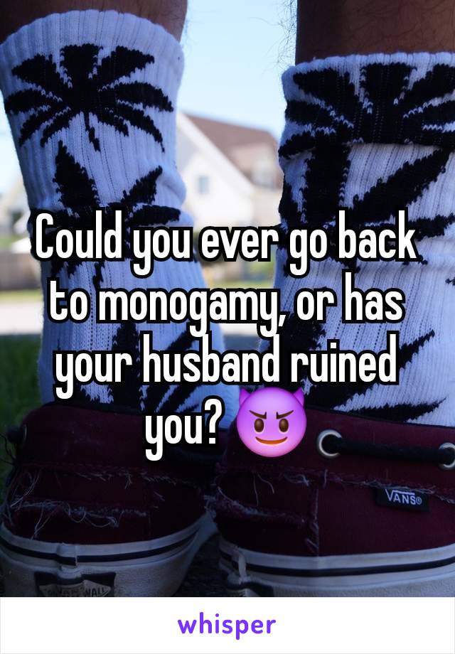 Could you ever go back to monogamy, or has your husband ruined you? 😈