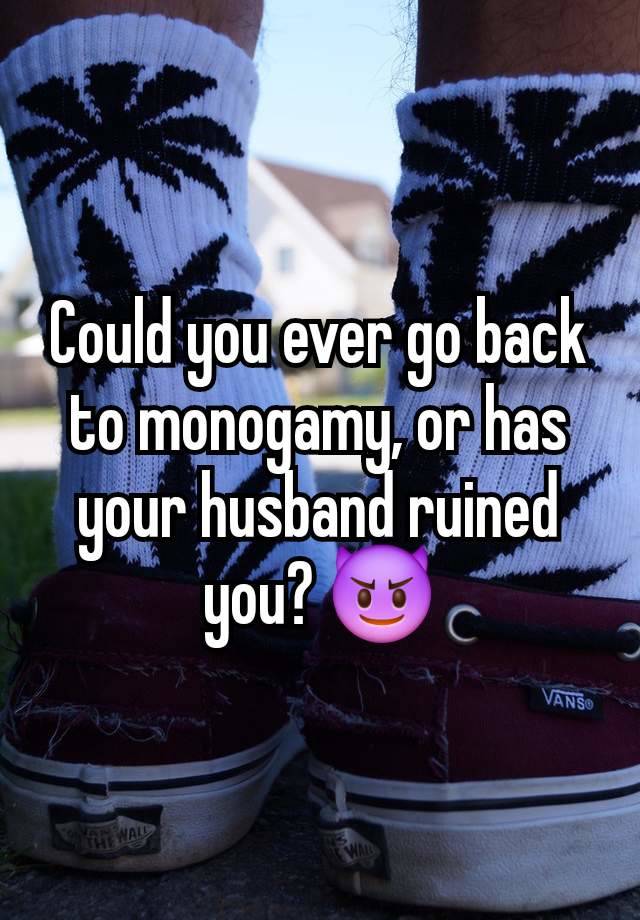 Could you ever go back to monogamy, or has your husband ruined you? 😈