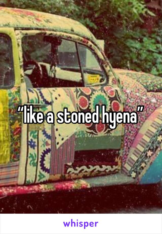 “like a stoned hyena”