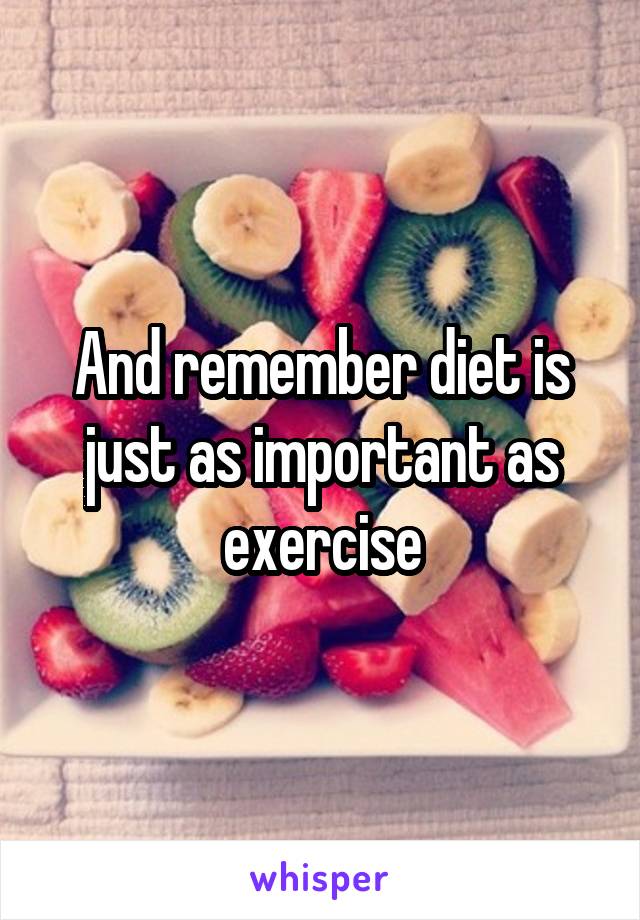 And remember diet is just as important as exercise