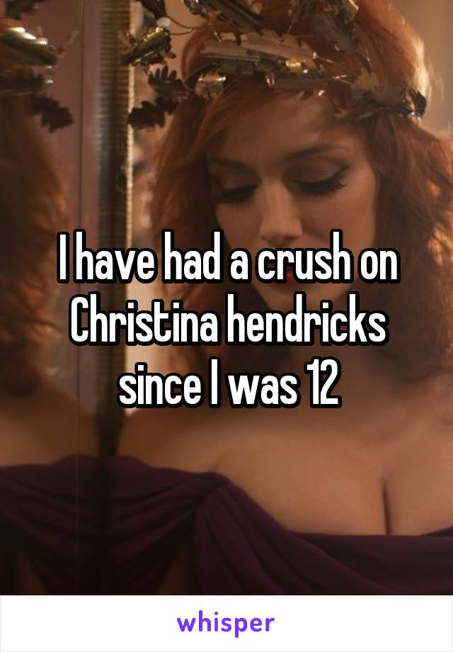 I have had a crush on Christina hendricks since I was 12