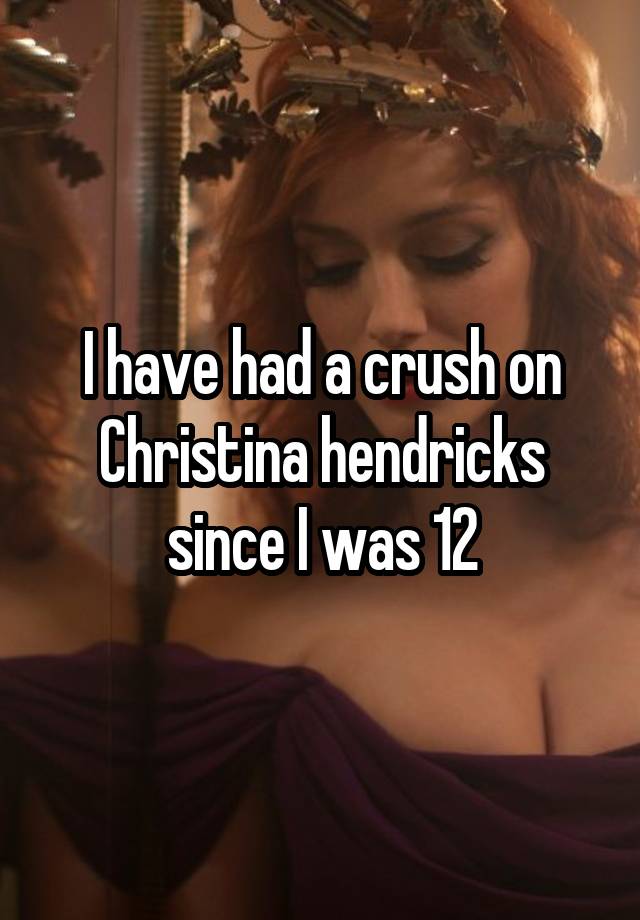 I have had a crush on Christina hendricks since I was 12