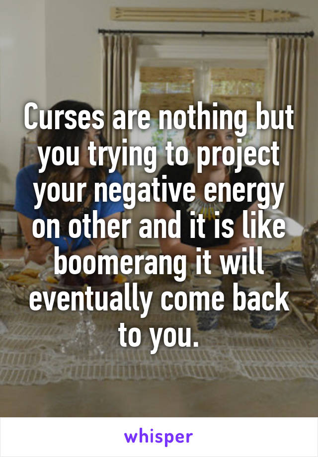 Curses are nothing but you trying to project your negative energy on other and it is like boomerang it will eventually come back to you.