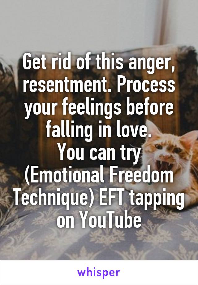 Get rid of this anger, resentment. Process your feelings before falling in love.
You can try (Emotional Freedom Technique) EFT tapping on YouTube