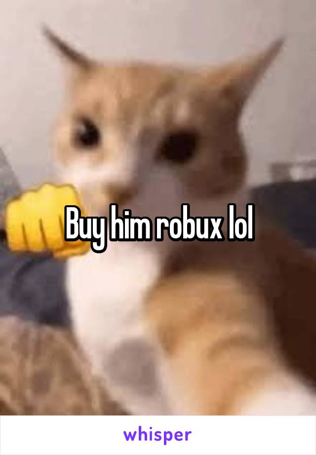Buy him robux lol