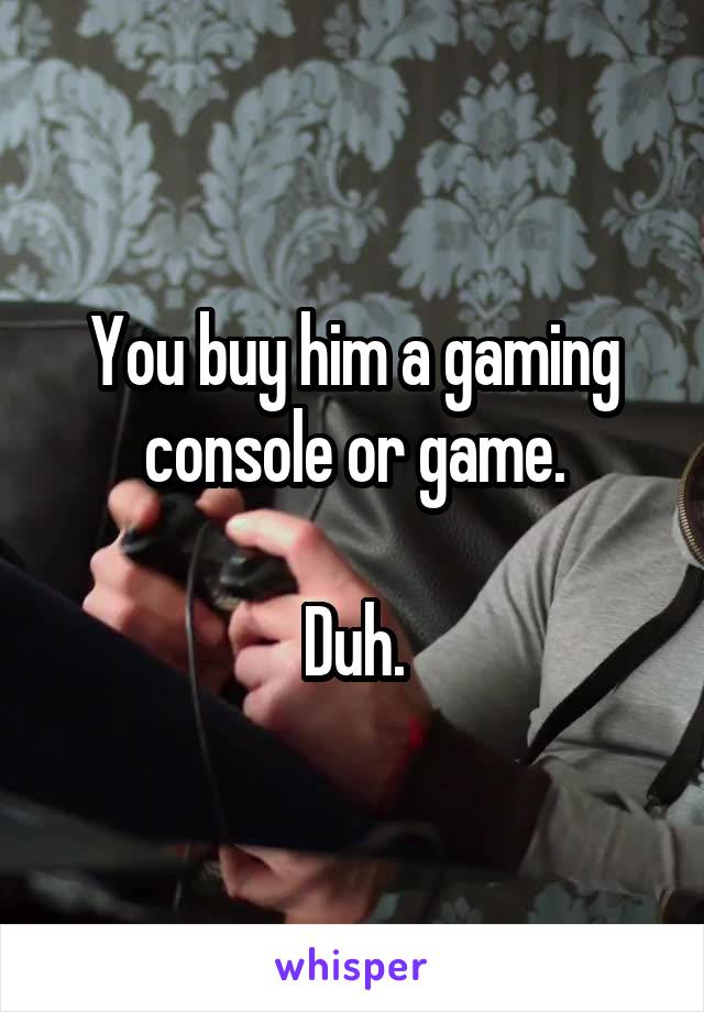 You buy him a gaming console or game.

Duh.