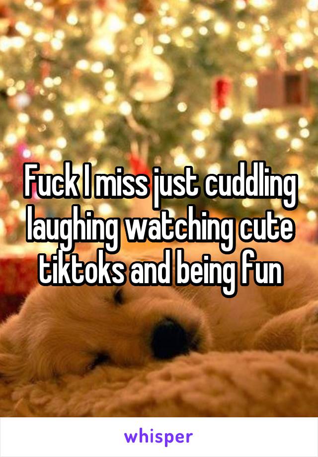 Fuck I miss just cuddling laughing watching cute tiktoks and being fun