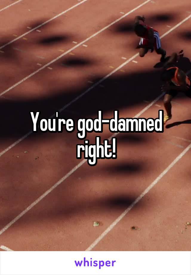 You're god-damned right!