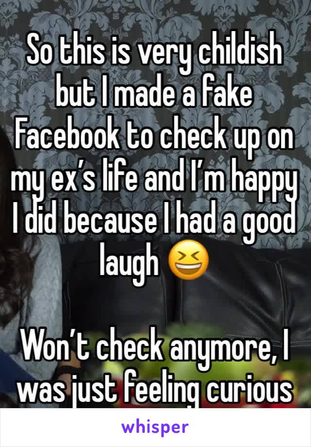 So this is very childish but I made a fake Facebook to check up on my ex’s life and I’m happy I did because I had a good laugh 😆 

Won’t check anymore, I was just feeling curious