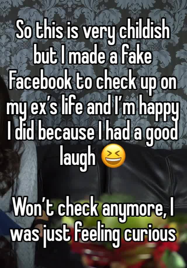 So this is very childish but I made a fake Facebook to check up on my ex’s life and I’m happy I did because I had a good laugh 😆 

Won’t check anymore, I was just feeling curious