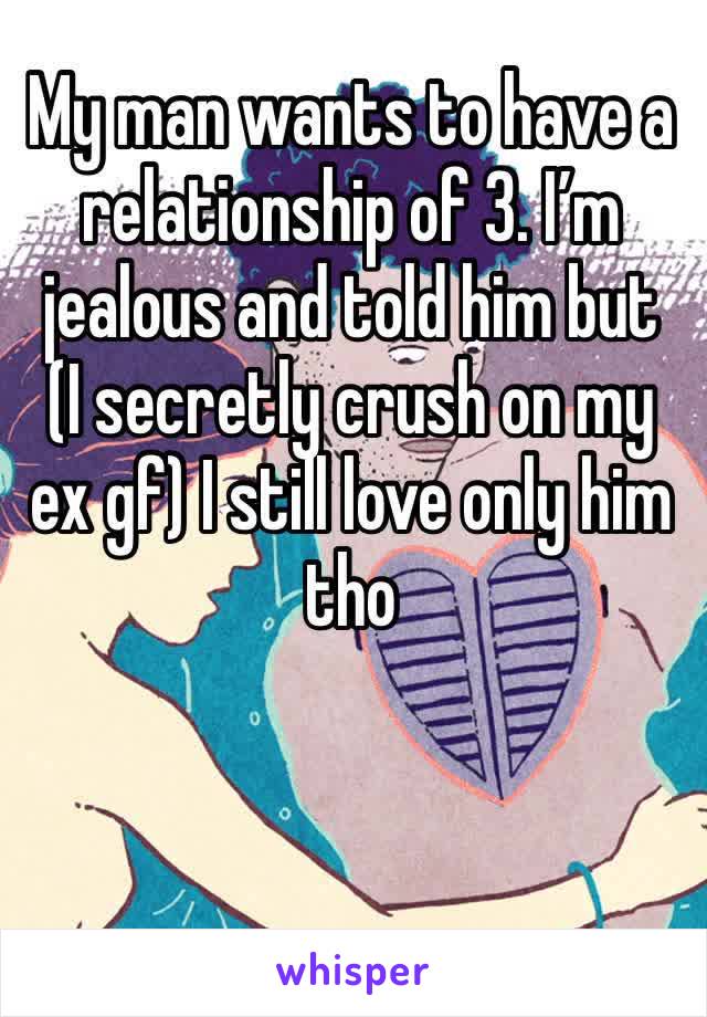 My man wants to have a relationship of 3. I’m jealous and told him but  (I secretly crush on my ex gf) I still love only him tho 