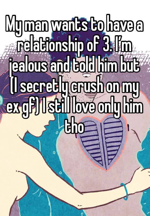 My man wants to have a relationship of 3. I’m jealous and told him but  (I secretly crush on my ex gf) I still love only him tho 