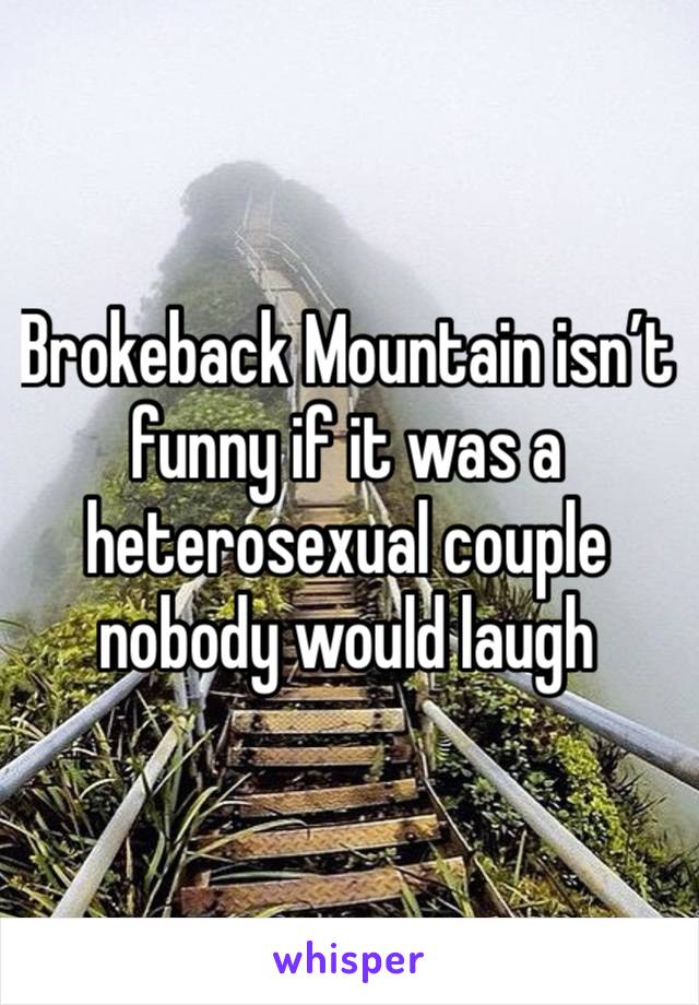 Brokeback Mountain isn’t funny if it was a heterosexual couple nobody would laugh 