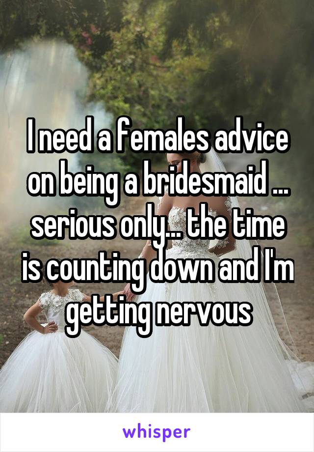 I need a females advice on being a bridesmaid ... serious only... the time is counting down and I'm getting nervous