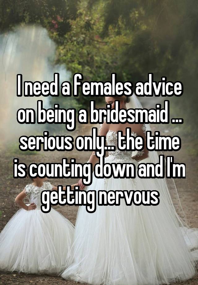 I need a females advice on being a bridesmaid ... serious only... the time is counting down and I'm getting nervous