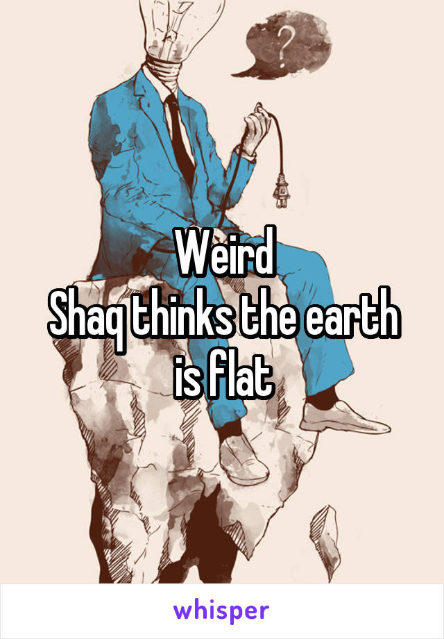 Weird
Shaq thinks the earth is flat