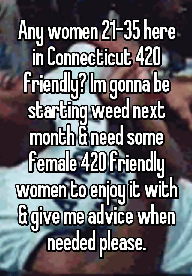 Any women 21-35 here in Connecticut 420 friendly? Im gonna be starting weed next month & need some female 420 friendly women to enjoy it with & give me advice when needed please.