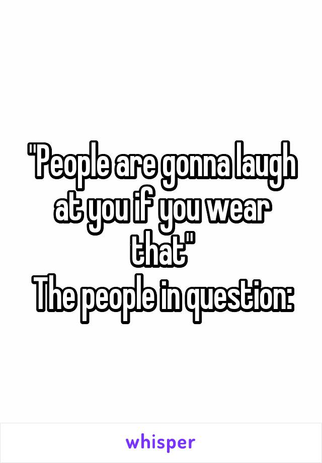 "People are gonna laugh at you if you wear that"
The people in question: