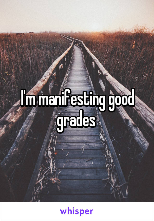 I'm manifesting good grades 