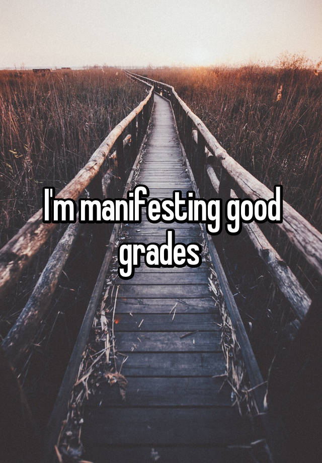 I'm manifesting good grades 