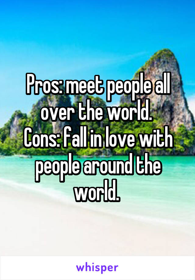 Pros: meet people all over the world. 
Cons: fall in love with people around the world. 