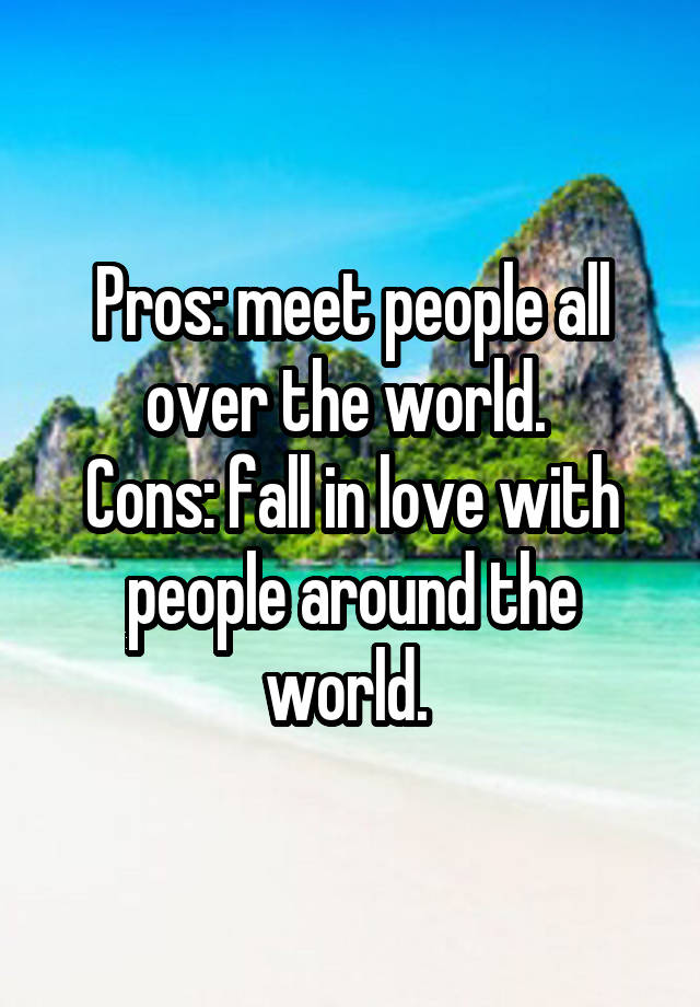 Pros: meet people all over the world. 
Cons: fall in love with people around the world. 