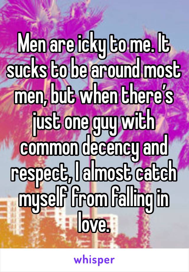 Men are icky to me. It sucks to be around most men, but when there’s just one guy with common decency and respect, I almost catch myself from falling in love.