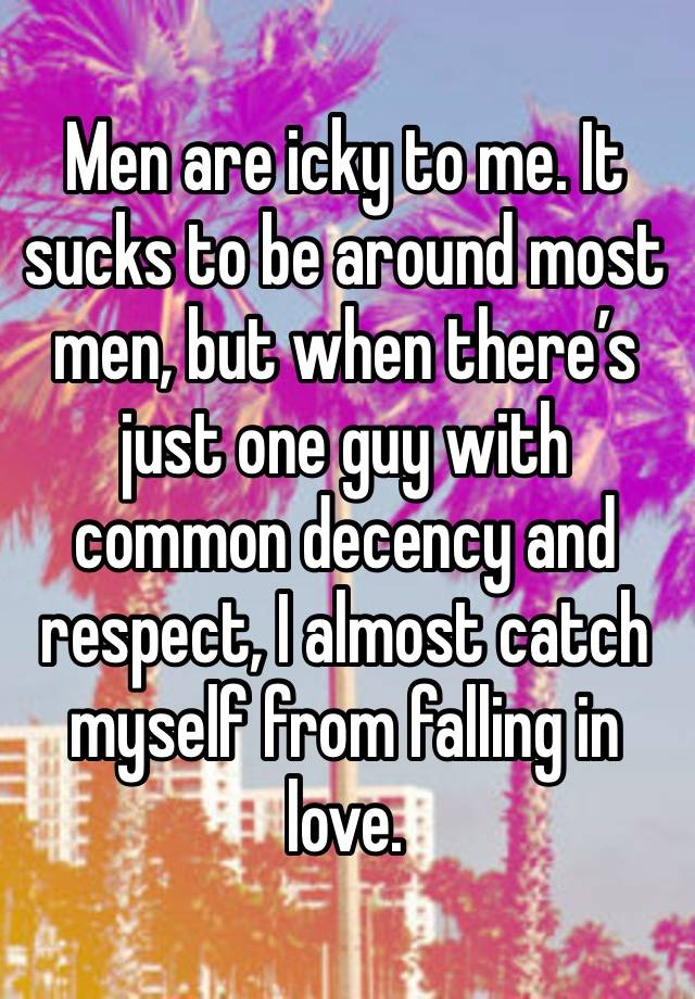 Men are icky to me. It sucks to be around most men, but when there’s just one guy with common decency and respect, I almost catch myself from falling in love.