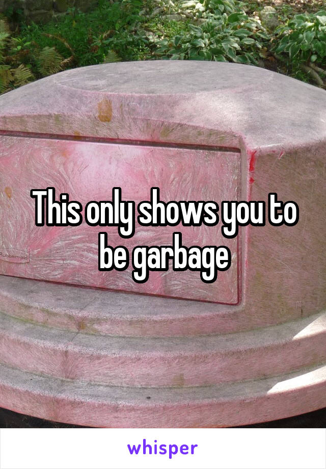 This only shows you to be garbage