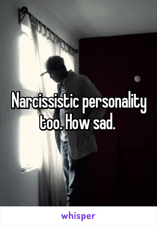 Narcissistic personality too. How sad. 