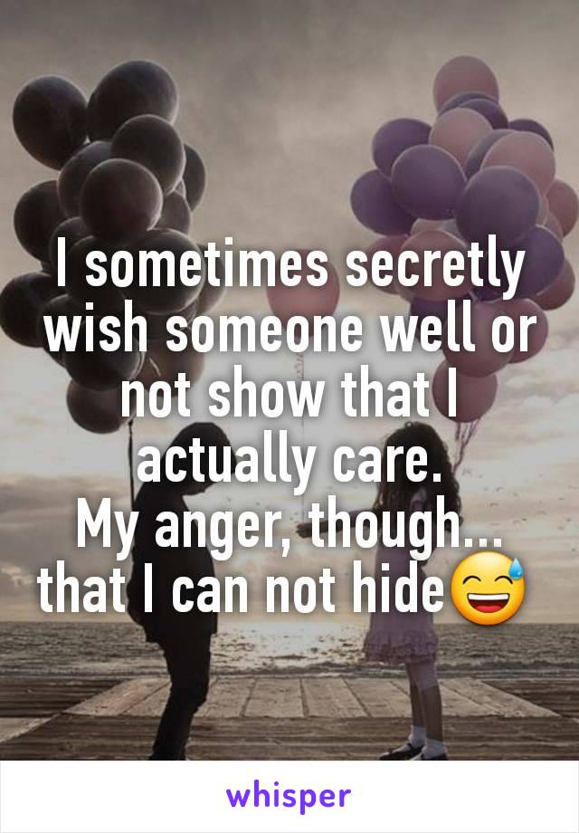 I sometimes secretly wish someone well or not show that I actually care.
My anger, though... that I can not hide😅 