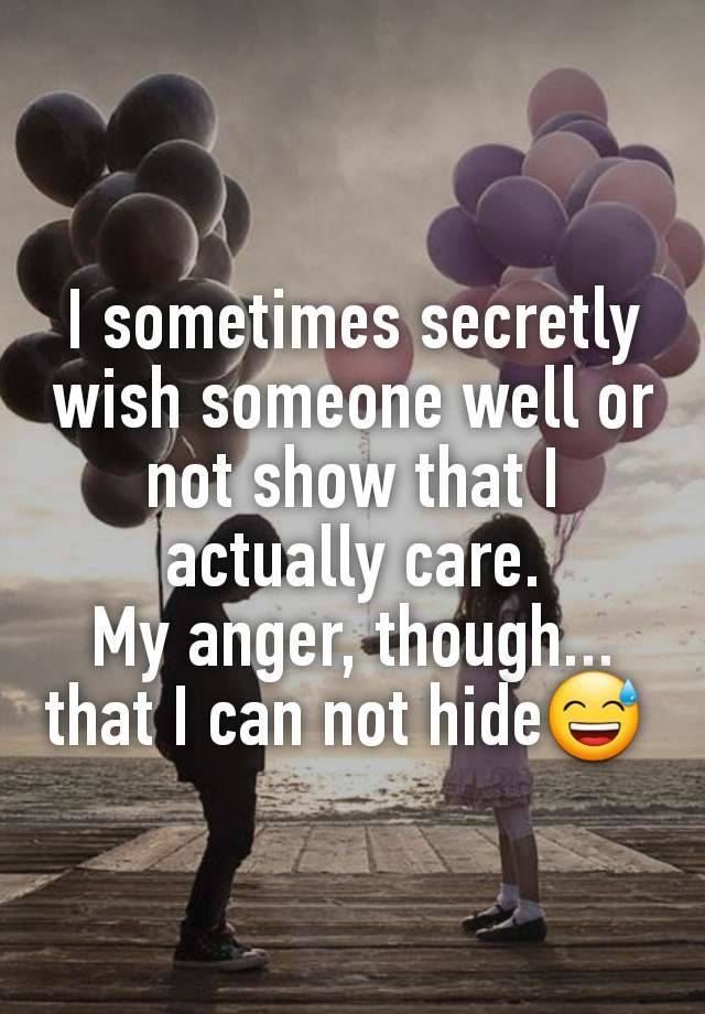 I sometimes secretly wish someone well or not show that I actually care.
My anger, though... that I can not hide😅 