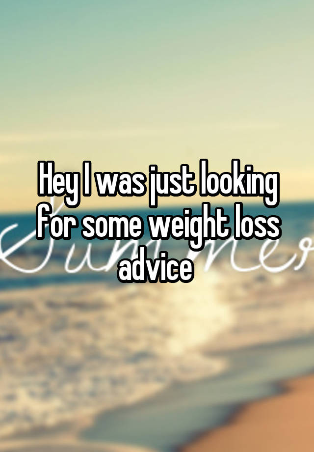 Hey I was just looking for some weight loss advice 