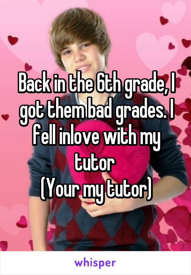 Back in the 6th grade, I got them bad grades. I fell inlove with my tutor 
(Your my tutor)